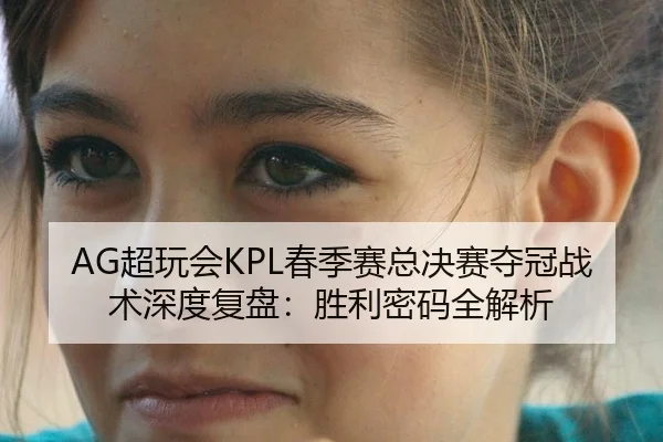 AG超玩会KPL春季赛总决赛夺冠战术深度复盘：胜利密码全解析