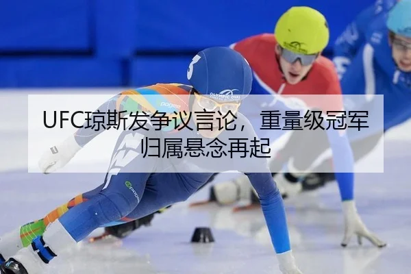 UFC琼斯发争议言论，重量级冠军归属悬念再起