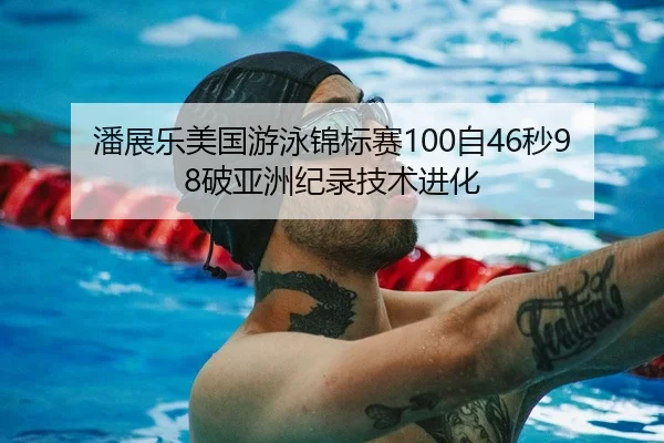 潘展乐美国游泳锦标赛100自46秒98破亚洲纪录技术进化