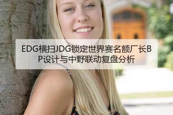 EDG横扫JDG锁定世界赛名额厂长BP设计与中野联动复盘分析