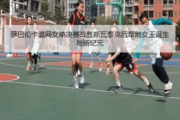 萨巴伦卡温网女单决赛战胜斯瓦泰克后草地女王诞生与新纪元